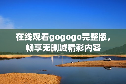 在线观看gogogo完整版，畅享无删减精彩内容