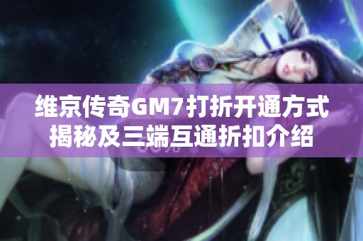 维京传奇GM7打折开通方式揭秘及三端互通折扣介绍