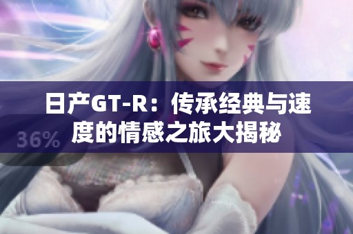 日产GT-R：传承经典与速度的情感之旅大揭秘