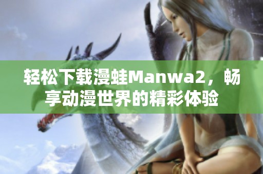 轻松下载漫蛙Manwa2，畅享动漫世界的精彩体验