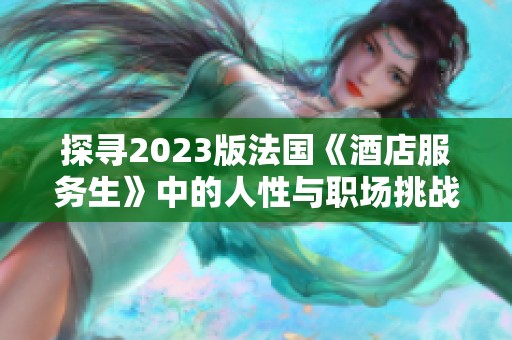 探寻2023版法国《酒店服务生》中的人性与职场挑战