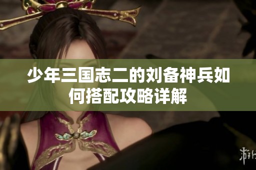 少年三国志二的刘备神兵如何搭配攻略详解