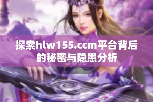 探索hlw155.ccm平台背后的秘密与隐患分析