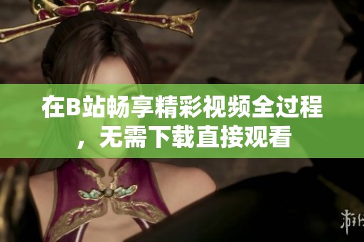 在B站畅享精彩视频全过程，无需下载直接观看