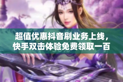 超值优惠抖音刷业务上线，快手双击体验免费领取一百次！