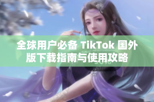 全球用户必备 TikTok 国外版下载指南与使用攻略