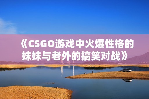 《CSGO游戏中火爆性格的妹妹与老外的搞笑对战》