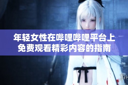年轻女性在哔哩哔哩平台上免费观看精彩内容的指南
