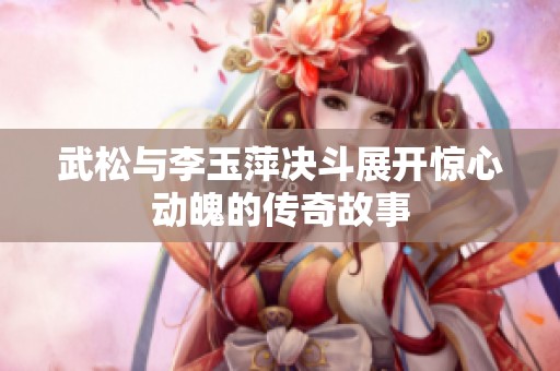 武松与李玉萍决斗展开惊心动魄的传奇故事