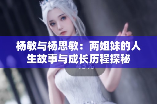 杨敏与杨思敏：两姐妹的人生故事与成长历程探秘