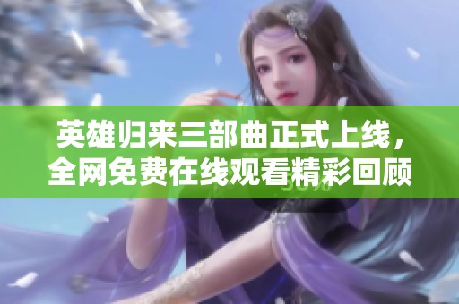 英雄归来三部曲正式上线，全网免费在线观看精彩回顾