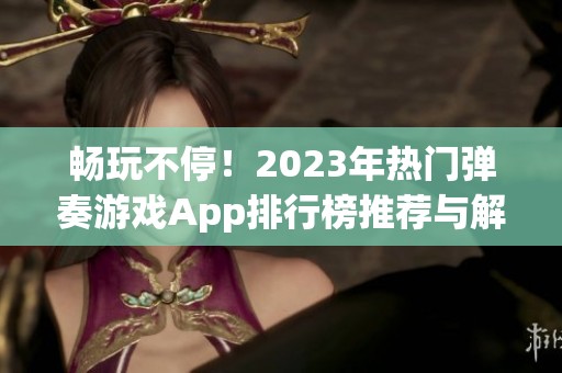 畅玩不停！2023年热门弹奏游戏App排行榜推荐与解析