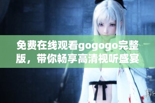 免费在线观看gogogo完整版，带你畅享高清视听盛宴