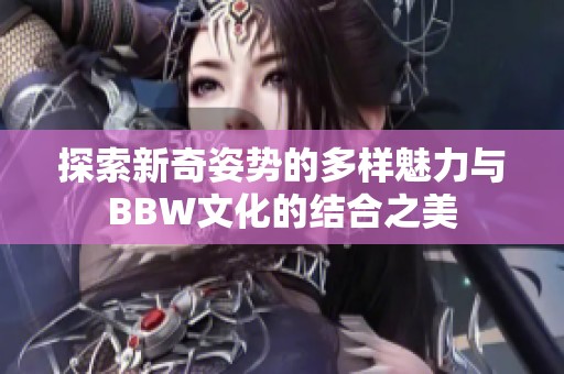 探索新奇姿势的多样魅力与BBW文化的结合之美