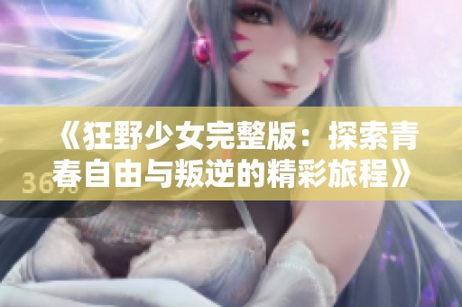 《狂野少女完整版：探索青春自由与叛逆的精彩旅程》