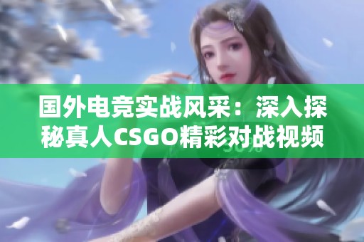 国外电竞实战风采：深入探秘真人CSGO精彩对战视频