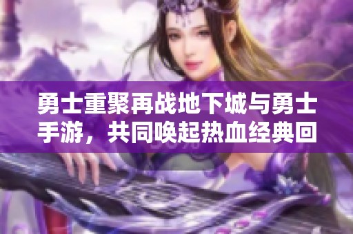 勇士重聚再战地下城与勇士手游，共同唤起热血经典回忆