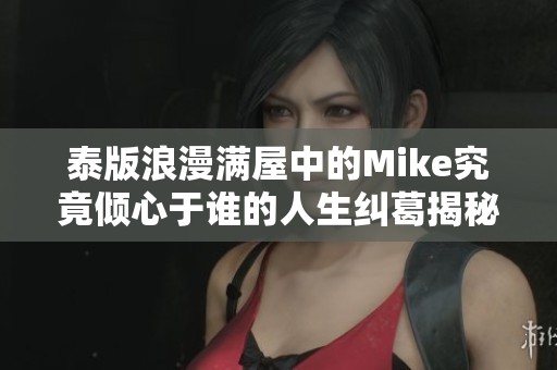 泰版浪漫满屋中的Mike究竟倾心于谁的人生纠葛揭秘