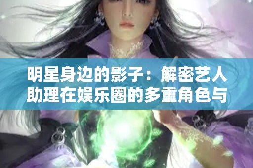 明星身边的影子：解密艺人助理在娱乐圈的多重角色与挑战