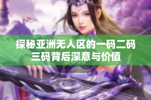 探秘亚洲无人区的一码二码三码背后深意与价值