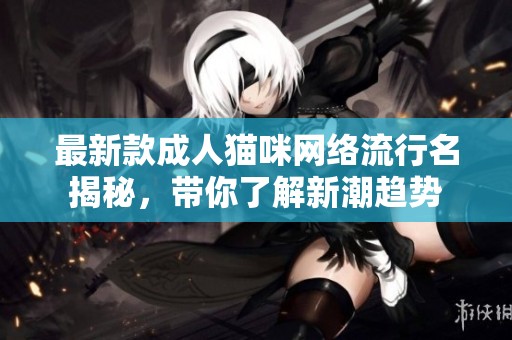 最新款成人猫咪网络流行名揭秘，带你了解新潮趋势