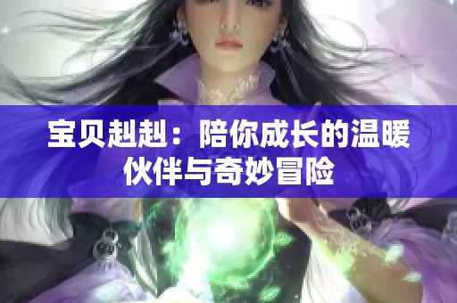 宝贝赳赳：陪你成长的温暖伙伴与奇妙冒险