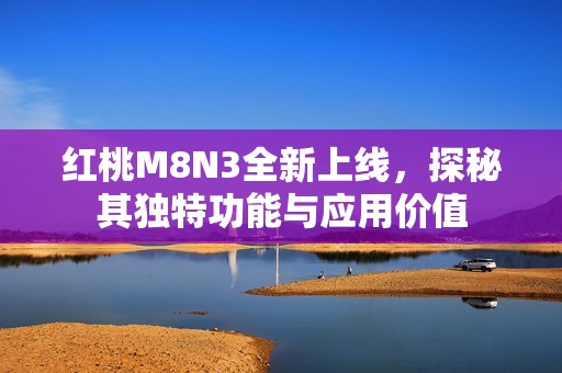 红桃M8N3全新上线，探秘其独特功能与应用价值