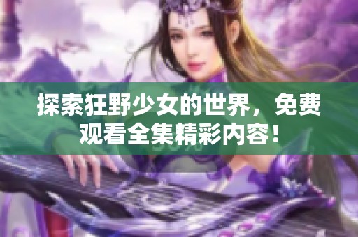 探索狂野少女的世界，免费观看全集精彩内容！