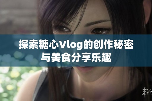 探索糖心Vlog的创作秘密与美食分享乐趣