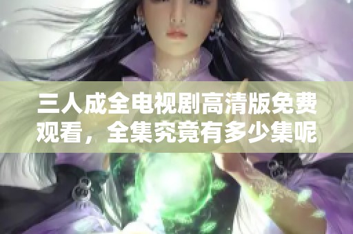 三人成全电视剧高清版免费观看，全集究竟有多少集呢