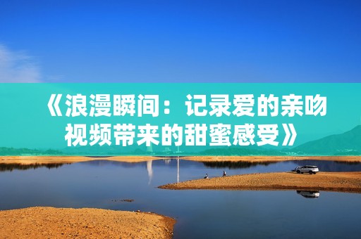 《浪漫瞬间：记录爱的亲吻视频带来的甜蜜感受》