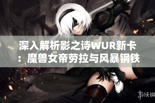 深入解析影之诗WUR新卡：魔兽女帝劳拉与风暴钢铁龙人再度登场