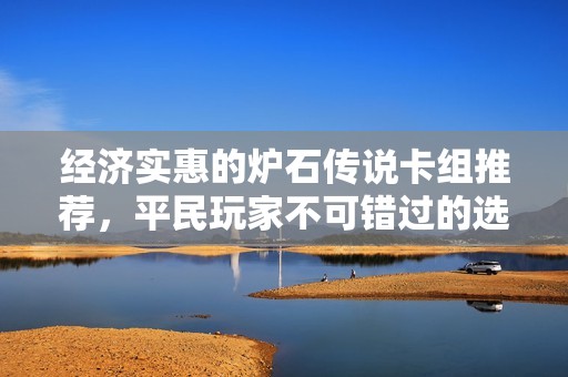 经济实惠的炉石传说卡组推荐，平民玩家不可错过的选择