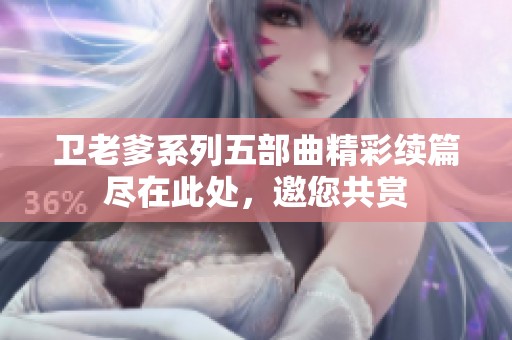 卫老爹系列五部曲精彩续篇尽在此处，邀您共赏