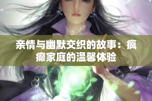 亲情与幽默交织的故事：疯癫家庭的温馨体验