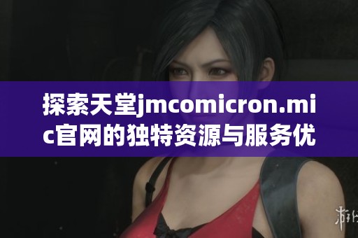 探索天堂jmcomicron.mic官网的独特资源与服务优势