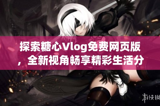 探索糖心Vlog免费网页版，全新视角畅享精彩生活分享！