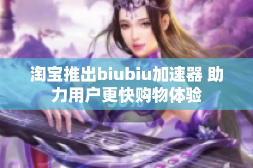 淘宝推出biubiu加速器 助力用户更快购物体验