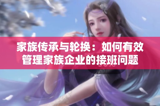 家族传承与轮换：如何有效管理家族企业的接班问题