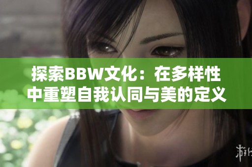 探索BBW文化：在多样性中重塑自我认同与美的定义