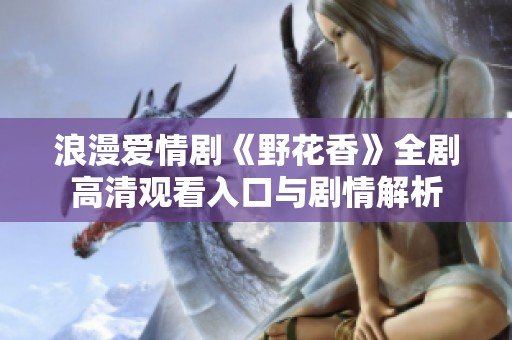 浪漫爱情剧《野花香》全剧高清观看入口与剧情解析