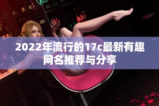 2022年流行的17c最新有趣网名推荐与分享