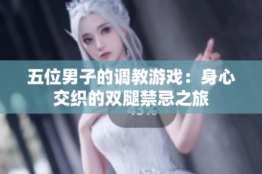 五位男子的调教游戏：身心交织的双腿禁忌之旅