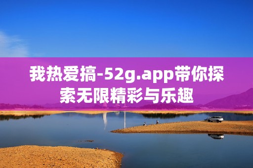 我热爱搞-52g.app带你探索无限精彩与乐趣