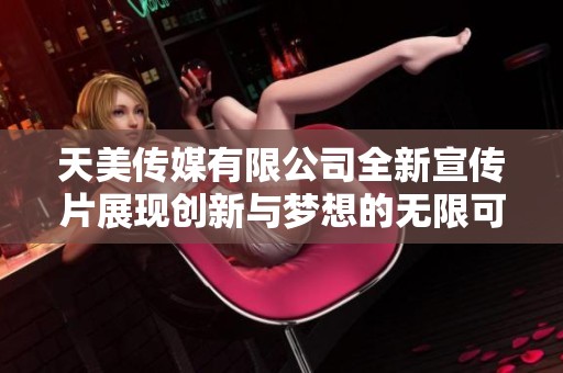 天美传媒有限公司全新宣传片展现创新与梦想的无限可能