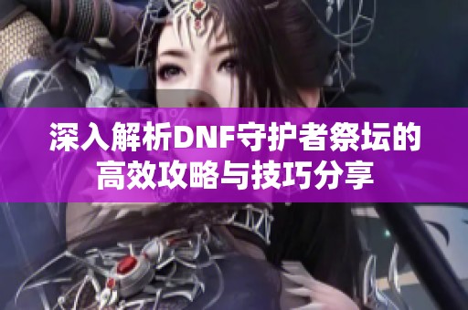 深入解析DNF守护者祭坛的高效攻略与技巧分享