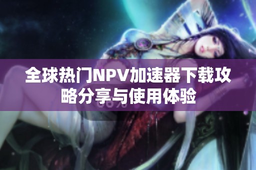 全球热门NPV加速器下载攻略分享与使用体验