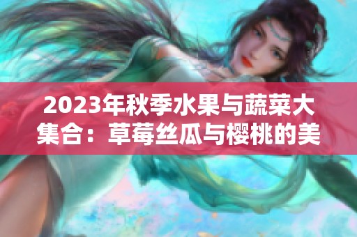 2023年秋季水果与蔬菜大集合：草莓丝瓜与樱桃的美味搭配