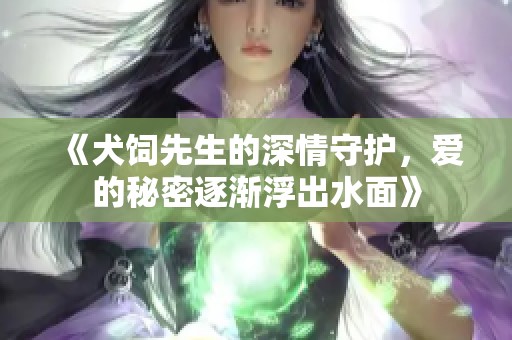 《犬饲先生的深情守护，爱的秘密逐渐浮出水面》