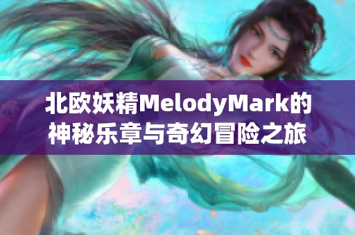 北欧妖精MelodyMark的神秘乐章与奇幻冒险之旅